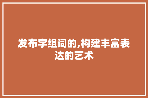 发布字组词的,构建丰富表达的艺术