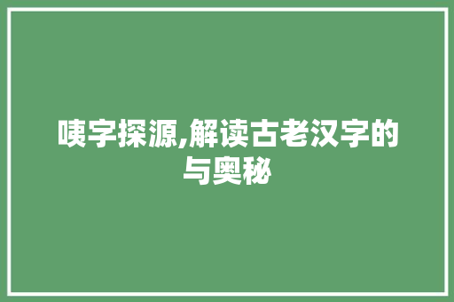 咦字探源,解读古老汉字的与奥秘