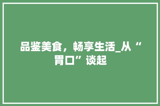 品鉴美食，畅享生活_从“胃口”谈起