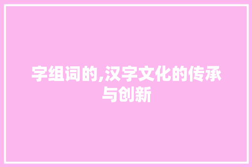 字组词的,汉字文化的传承与创新