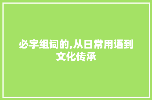 必字组词的,从日常用语到文化传承