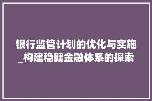 银行监管计划的优化与实施_构建稳健金融体系的探索与方法