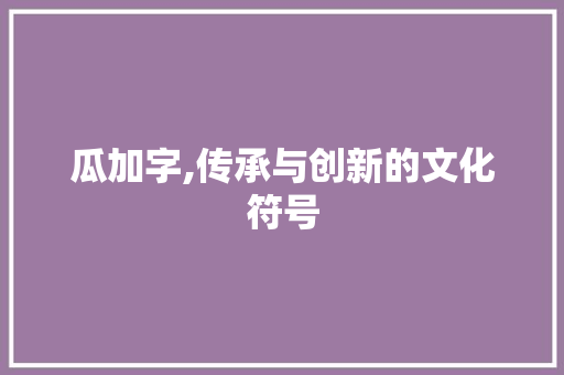 瓜加字,传承与创新的文化符号