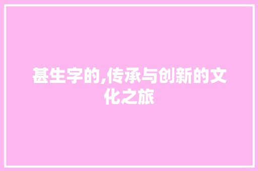 甚生字的,传承与创新的文化之旅
