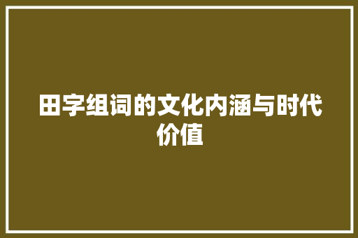 田字组词的文化内涵与时代价值