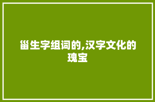 甾生字组词的,汉字文化的瑰宝