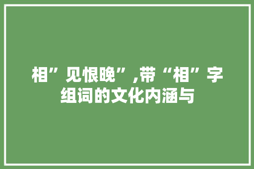 相”见恨晚”,带“相”字组词的文化内涵与