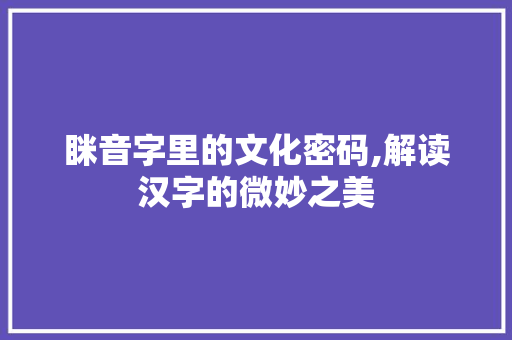 眯音字里的文化密码,解读汉字的微妙之美