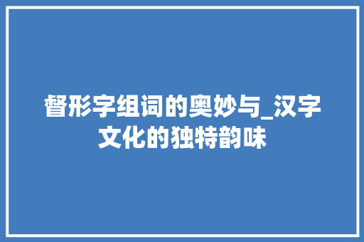 督形字组词的奥妙与_汉字文化的独特韵味