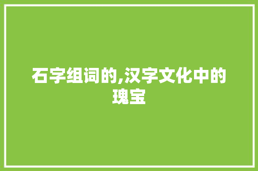 石字组词的,汉字文化中的瑰宝