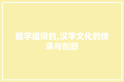 砸字组词的,汉字文化的传承与创新