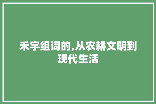 禾字组词的,从农耕文明到现代生活
