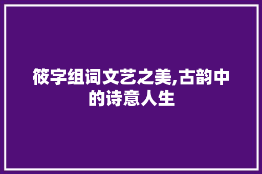 筱字组词文艺之美,古韵中的诗意人生