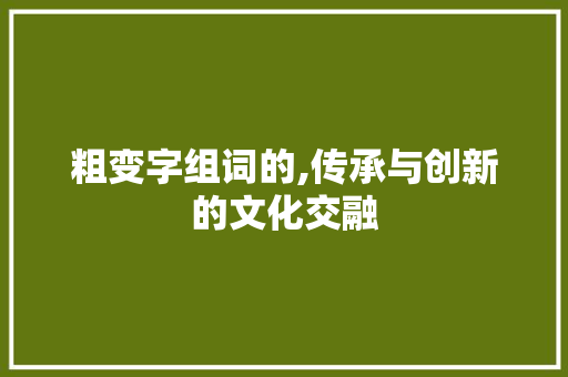 粗变字组词的,传承与创新的文化交融