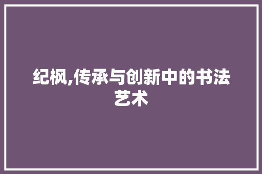 纪枫,传承与创新中的书法艺术