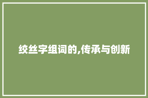 绞丝字组词的,传承与创新