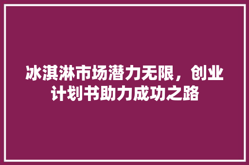 冰淇淋市场潜力无限，创业计划书助力成功之路