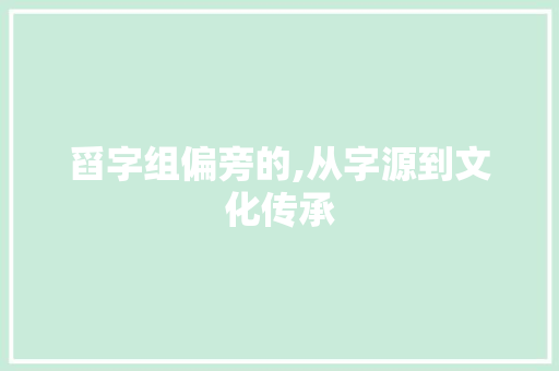 舀字组偏旁的,从字源到文化传承