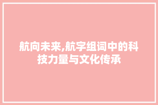 航向未来,航字组词中的科技力量与文化传承