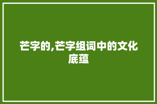 芒字的,芒字组词中的文化底蕴