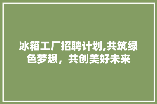 冰箱工厂招聘计划,共筑绿色梦想，共创美好未来