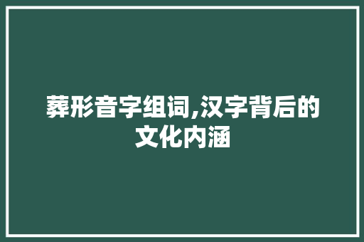 葬形音字组词,汉字背后的文化内涵