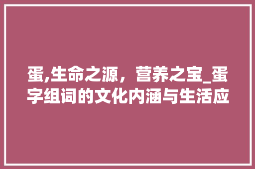 蛋,生命之源，营养之宝_蛋字组词的文化内涵与生活应用