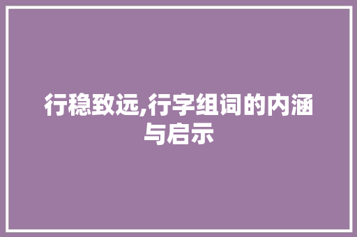 行稳致远,行字组词的内涵与启示