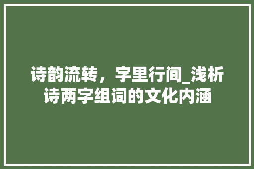 诗韵流转，字里行间_浅析诗两字组词的文化内涵