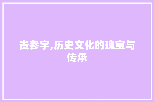 贵参字,历史文化的瑰宝与传承