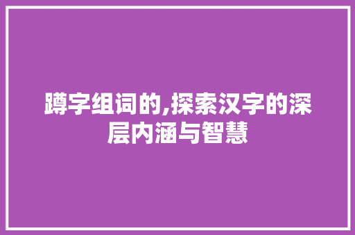 蹲字组词的,探索汉字的深层内涵与智慧