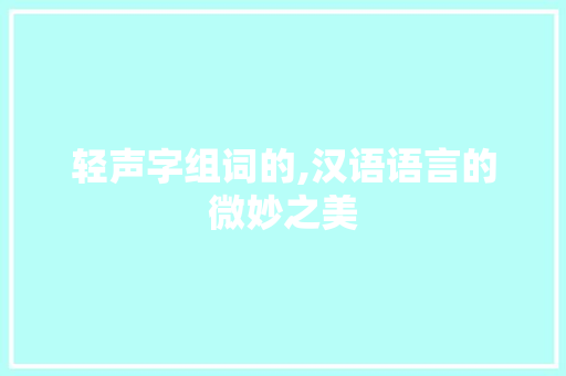 轻声字组词的,汉语语言的微妙之美