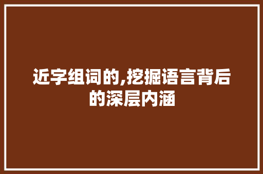近字组词的,挖掘语言背后的深层内涵