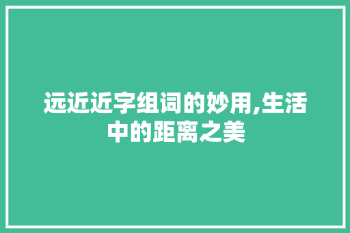 远近近字组词的妙用,生活中的距离之美
