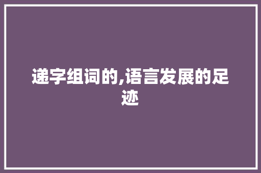 递字组词的,语言发展的足迹