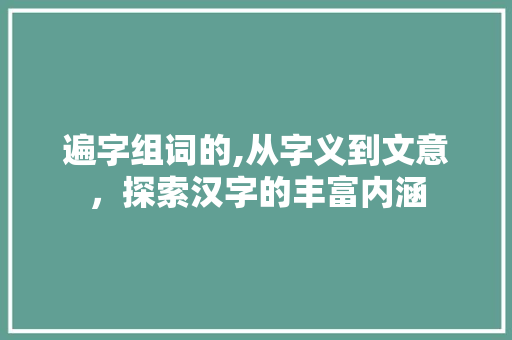 遍字组词的,从字义到文意，探索汉字的丰富内涵