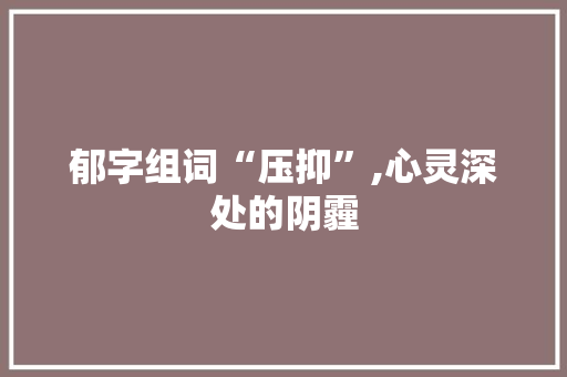郁字组词“压抑”,心灵深处的阴霾