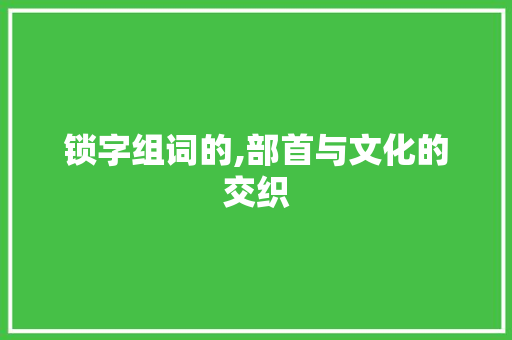 锁字组词的,部首与文化的交织