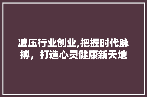 减压行业创业,把握时代脉搏，打造心灵健康新天地