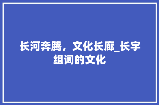 长河奔腾，文化长廊_长字组词的文化