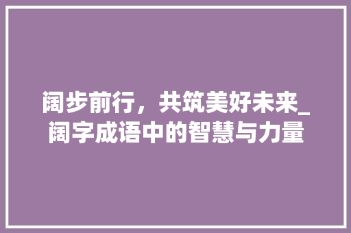 阔步前行，共筑美好未来_阔字成语中的智慧与力量