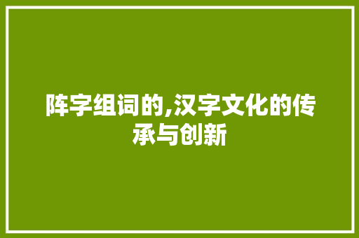 阵字组词的,汉字文化的传承与创新