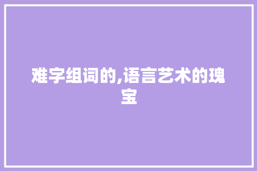 难字组词的,语言艺术的瑰宝