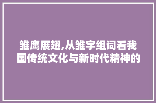 雏鹰展翅,从雏字组词看我国传统文化与新时代精神的传承与发展