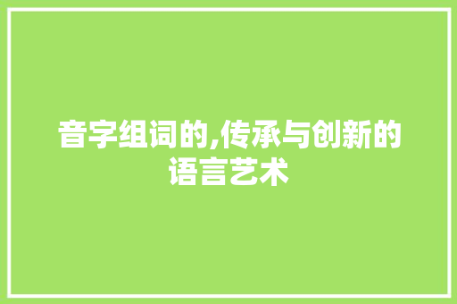 音字组词的,传承与创新的语言艺术