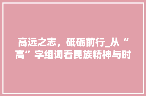 高远之志，砥砺前行_从“高”字组词看民族精神与时代进步