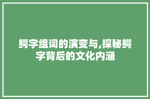 鳄字组词的演变与,探秘鳄字背后的文化内涵