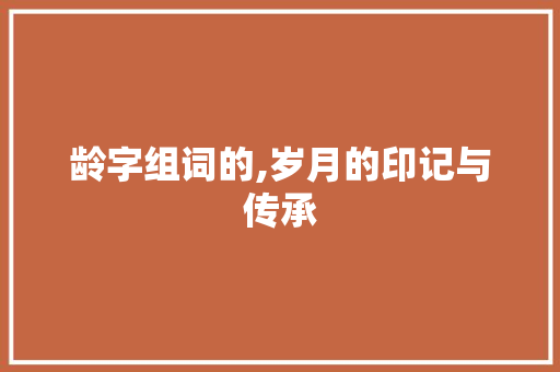 龄字组词的,岁月的印记与传承