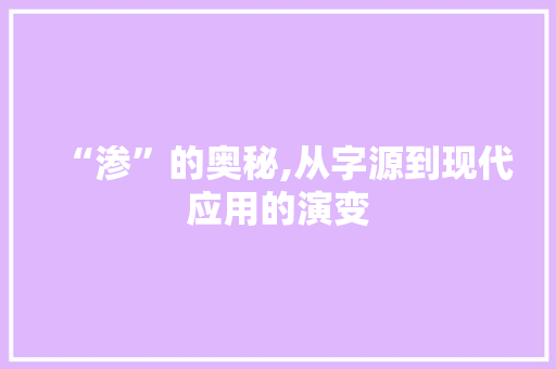 “渗”的奥秘,从字源到现代应用的演变