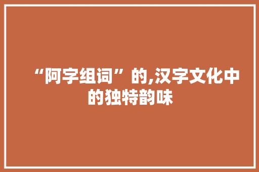 “阿字组词”的,汉字文化中的独特韵味